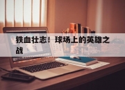 开云体育APP下载-关于铁血壮志！球场上的英雄之战的信息