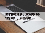 开云体育下载-里尔惨遭逆转，爆冷失利不容乐观！，表现亮眼的简单介绍