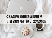 开云体育中国-CBA新赛季球队调整搭档，备战策略升级，士气大振的简单介绍