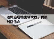 开云体育中国-达姆施塔特主场大胜，提振战队信心的简单介绍