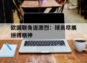 开云体育下载-欧国联角逐激烈：球员尽展拼搏精神的简单介绍