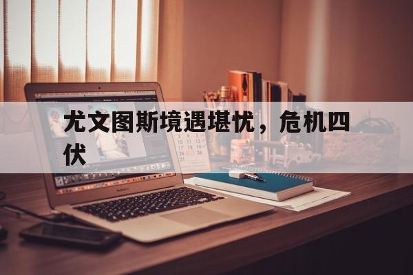 包含尤文图斯境遇堪忧，危机四伏的词条