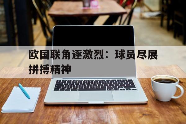 欧国联角逐激烈：球员尽展拼搏精神的简单介绍